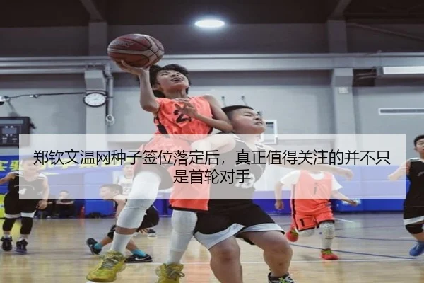 郑钦文温网种子签位落定后，真正值得关注的并不只是首轮对手